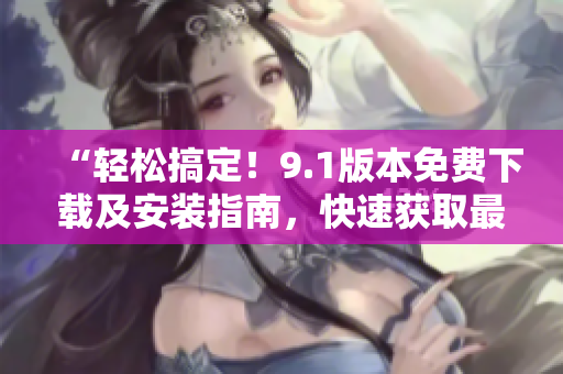 “輕松搞定！9.1版本免費(fèi)下載及安裝指南，快速獲取最新軟件版！”