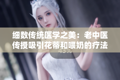 細(xì)數(shù)傳統(tǒng)醫(yī)學(xué)之美：老中醫(yī)傳授吸引花蒂和喂奶的療法