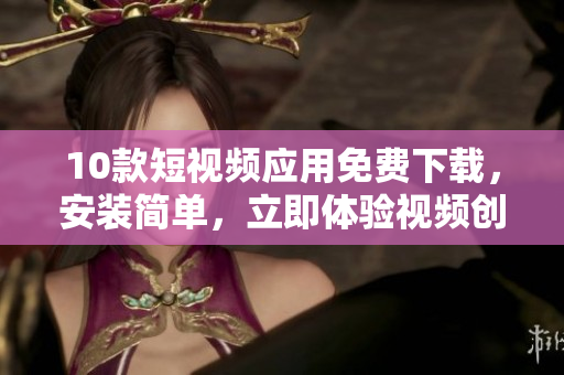 10款短視頻應用免費下載，安裝簡單，立即體驗視頻創(chuàng)作的樂趣!
