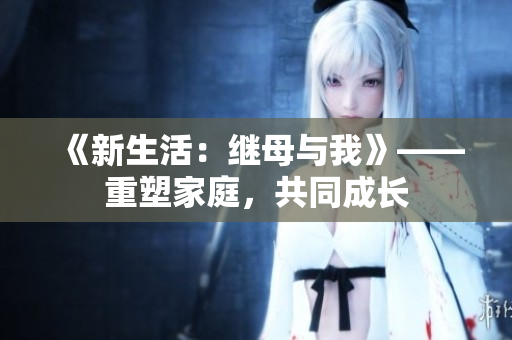 《新生活：繼母與我》——重塑家庭，共同成長(zhǎng)