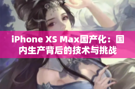 iPhone XS Max國(guó)產(chǎn)化：國(guó)內(nèi)生產(chǎn)背后的技術(shù)與挑戰(zhàn)