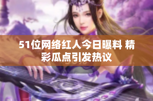 51位網(wǎng)絡(luò)紅人今日曝料 精彩瓜點(diǎn)引發(fā)熱議