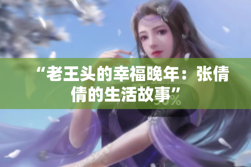 “老王頭的幸福晚年：張倩倩的生活故事”