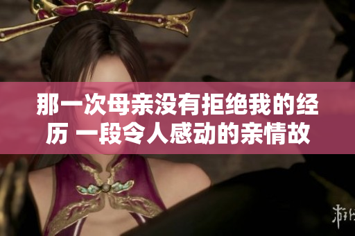 那一次母親沒(méi)有拒絕我的經(jīng)歷 一段令人感動(dòng)的親情故事