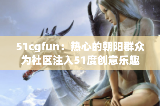 51cgfun：熱心的朝陽群眾為社區(qū)注入51度創(chuàng)意樂趣