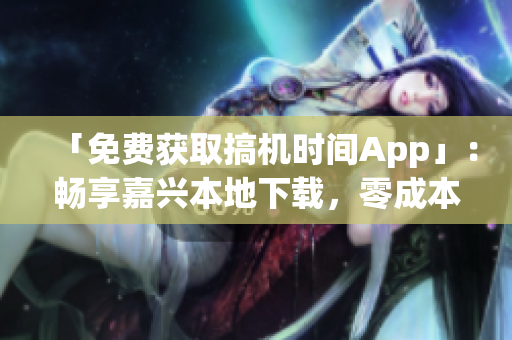 「免費(fèi)獲取搞機(jī)時(shí)間App」：暢享嘉興本地下載，零成本盡享尖端科技!