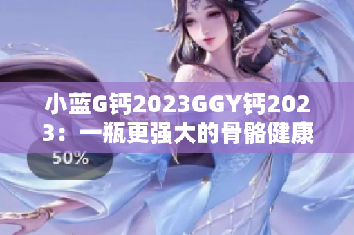 小藍(lán)G鈣2023GGY鈣2023：一瓶更強(qiáng)大的骨骼健康支持。