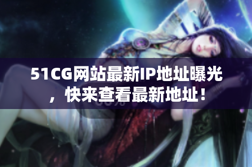 51CG網(wǎng)站最新IP地址曝光，快來(lái)查看最新地址！
