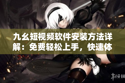 九幺短視頻軟件安裝方法詳解：免費(fèi)輕松上手，快速體驗(yàn)短視頻創(chuàng)作