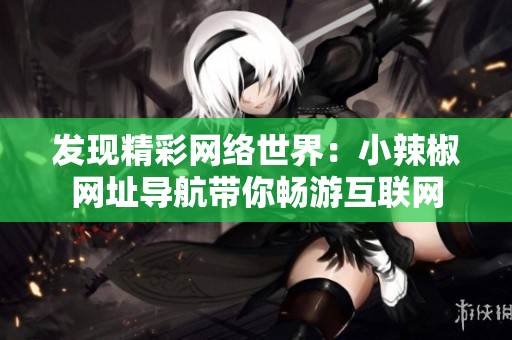 發(fā)現(xiàn)精彩網(wǎng)絡(luò)世界：小辣椒網(wǎng)址導(dǎo)航帶你暢游互聯(lián)網(wǎng)