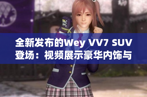 全新發(fā)布的Wey VV7 SUV登場(chǎng)：視頻展示豪華內(nèi)飾與卓越性能