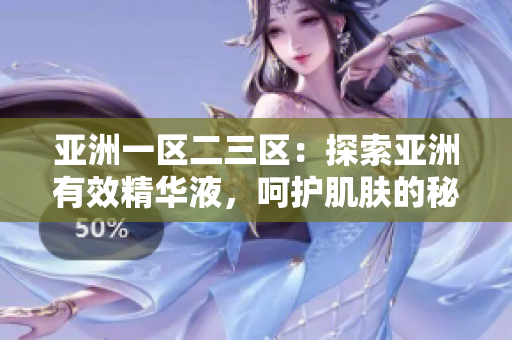 亞洲一區(qū)二三區(qū)：探索亞洲有效精華液，呵護(hù)肌膚的秘密揭示