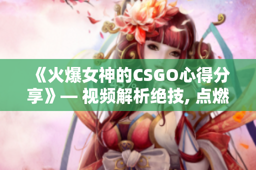 《火爆女神的CSGO心得分享》— 視頻解析絕技, 點(diǎn)燃你的游戲熱情!