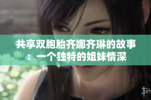 共享雙胞胎齊娜齊琳的故事：一個(gè)獨(dú)特的姐妹情深