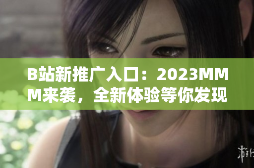 B站新推廣入口：2023MMM來(lái)襲，全新體驗(yàn)等你發(fā)現(xiàn)！