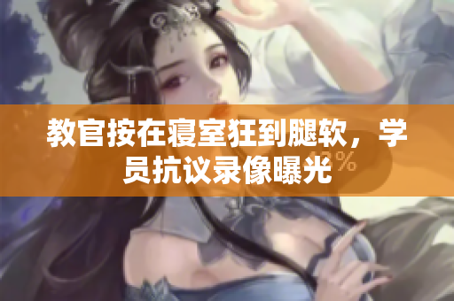 教官按在寢室狂到腿軟，學(xué)員抗議錄像曝光