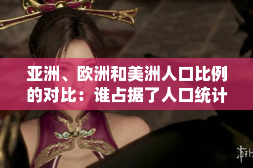 亞洲、歐洲和美洲人口比例的對(duì)比：誰(shuí)占據(jù)了人口統(tǒng)計(jì)的優(yōu)勢(shì)？