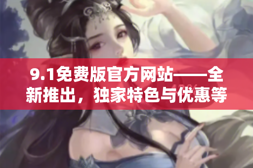 9.1免費(fèi)版官方網(wǎng)站——全新推出，獨家特色與優(yōu)惠等你來體驗
