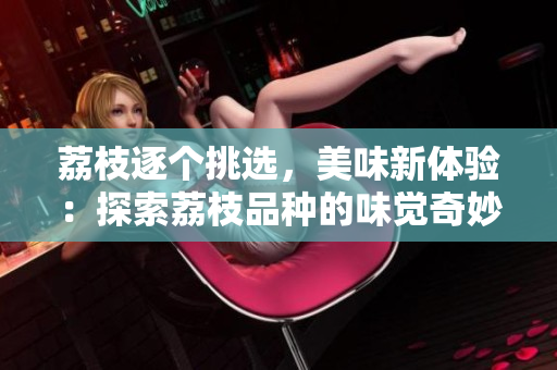 荔枝逐個(gè)挑選，美味新體驗(yàn)：探索荔枝品種的味覺奇妙