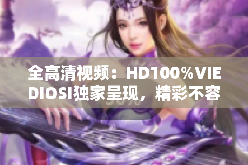 全高清視頻：HD100%VIEDIOSI獨(dú)家呈現(xiàn)，精彩不容錯(cuò)過！