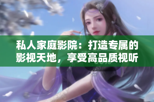私人家庭影院：打造專(zhuān)屬的影視天地，享受高品質(zhì)視聽(tīng)體驗(yàn)