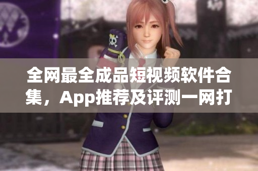全網(wǎng)最全成品短視頻軟件合集，App推薦及評測一網(wǎng)打盡，選出最適合你的視頻編輯利器