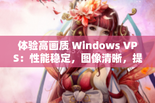 體驗(yàn)高畫(huà)質(zhì) Windows VPS：性能穩(wěn)定，圖像清晰，提供專(zhuān)業(yè)服務(wù)