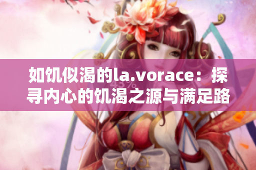 如饑似渴的la.vorace：探尋內(nèi)心的饑渴之源與滿(mǎn)足路徑