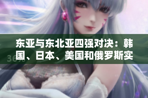 東亞與東北亞四強(qiáng)對決：韓國、日本、美國和俄羅斯實力大比拼