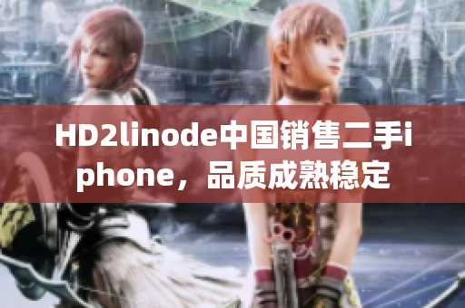 HD2linode中國(guó)銷(xiāo)售二手iphone，品質(zhì)成熟穩(wěn)定