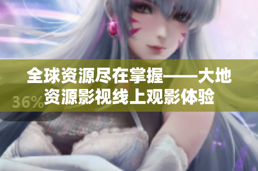全球資源盡在掌握——大地資源影視線上觀影體驗