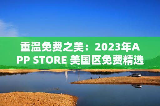 重溫免費(fèi)之美：2023年APP STORE 美國(guó)區(qū)免費(fèi)精選