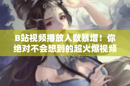B站視頻播放人數(shù)暴增！你絕對不會(huì)想到的超火爆視頻排行榜