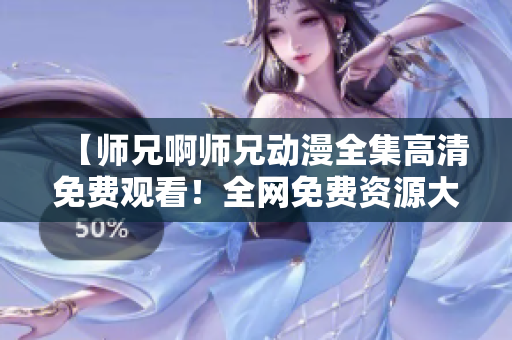 【師兄啊師兄動(dòng)漫全集高清免費(fèi)觀(guān)看！全網(wǎng)免費(fèi)資源大放送】