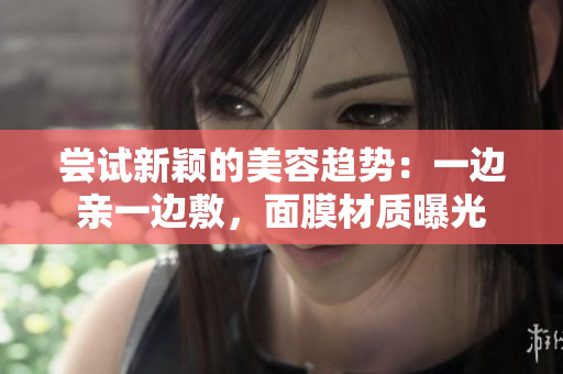 嘗試新穎的美容趨勢：一邊親一邊敷，面膜材質(zhì)曝光