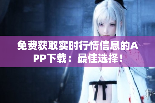 免費(fèi)獲取實(shí)時(shí)行情信息的APP下載：最佳選擇！