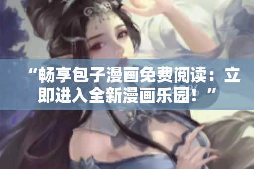 “暢享包子漫畫(huà)免費(fèi)閱讀：立即進(jìn)入全新漫畫(huà)樂(lè)園！”