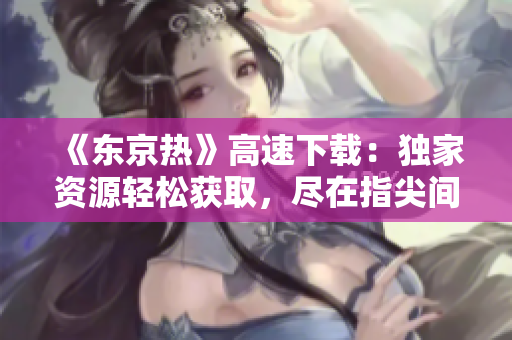 《東京熱》高速下載：獨(dú)家資源輕松獲取，盡在指尖間!