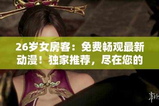 26歲女房客：免費(fèi)暢觀最新動漫！獨(dú)家推薦，盡在您的屏幕上！