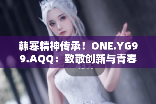 韓寒精神傳承！ONE.YG99.AQQ：致敬創(chuàng)新與青春