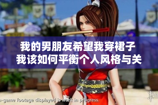 我的男朋友希望我穿裙子 我該如何平衡個人風(fēng)格與關(guān)系需求