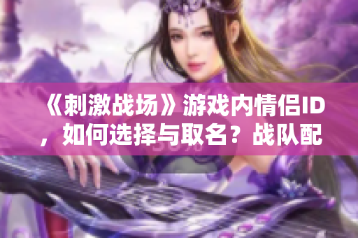 《刺激戰(zhàn)場》游戲內(nèi)情侶ID，如何選擇與取名？戰(zhàn)隊配對技巧大揭秘！