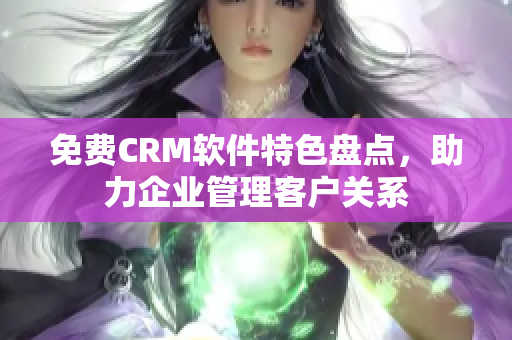 免費(fèi)CRM軟件特色盤點，助力企業(yè)管理客戶關(guān)系