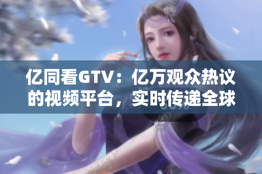 億同看GTV：億萬觀眾熱議的視頻平臺，實時傳遞全球熱點資訊