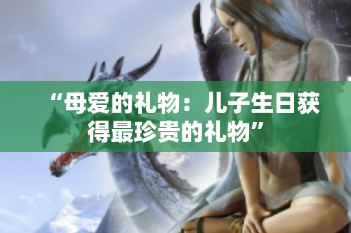 “母愛(ài)的禮物：兒子生日獲得最珍貴的禮物”