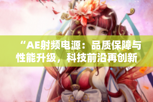 “AE射頻電源：品質(zhì)保障與性能升級，科技前沿再創(chuàng)新”