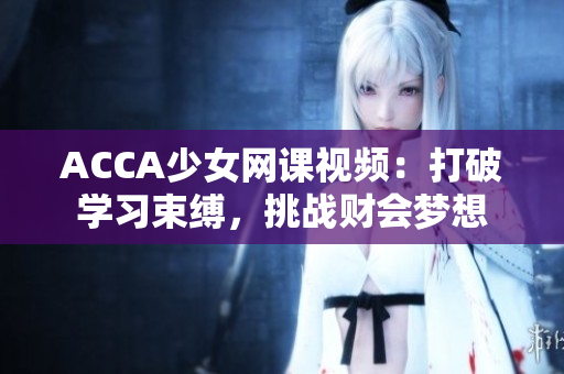 ACCA少女網(wǎng)課視頻：打破學(xué)習(xí)束縛，挑戰(zhàn)財會夢想