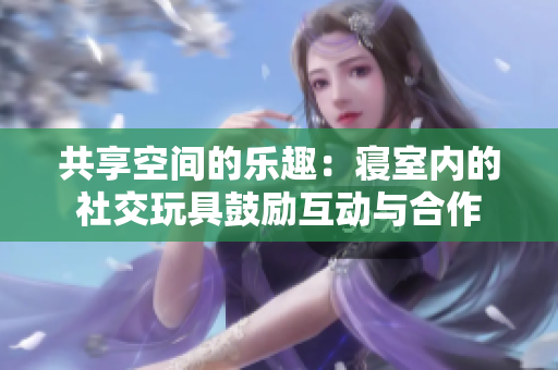 共享空間的樂趣：寢室內(nèi)的社交玩具鼓勵互動與合作
