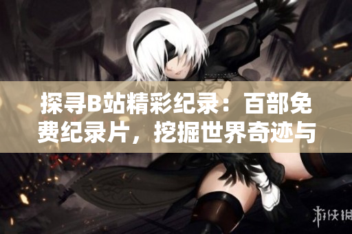 探尋B站精彩紀錄：百部免費紀錄片，挖掘世界奇跡與人文風情