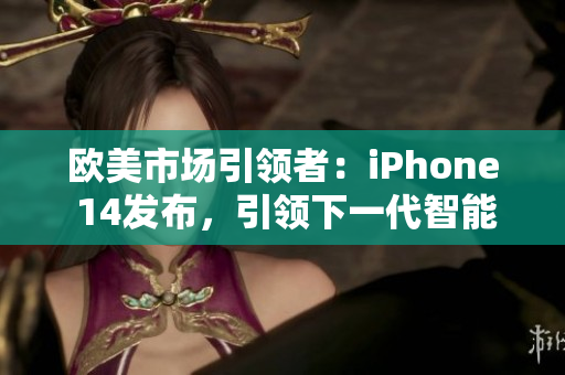 歐美市場引領(lǐng)者：iPhone 14發(fā)布，引領(lǐng)下一代智能手機潮流